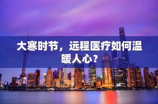 大寒时节，远程医疗如何温暖人心？
