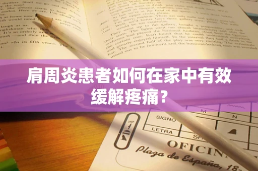 肩周炎患者如何在家中有效缓解疼痛？
