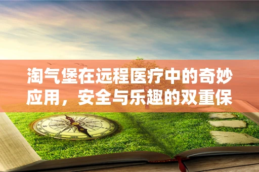 淘气堡在远程医疗中的奇妙应用，安全与乐趣的双重保障？