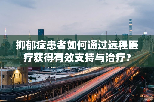 抑郁症患者如何通过远程医疗获得有效支持与治疗？