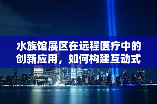 水族馆展区在远程医疗中的创新应用，如何构建互动式健康宣教平台？