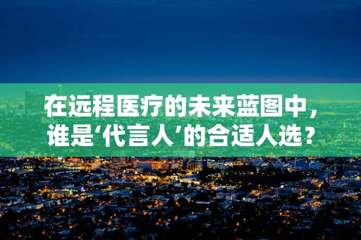 在远程医疗的未来蓝图中，谁是‘代言人’的合适人选？