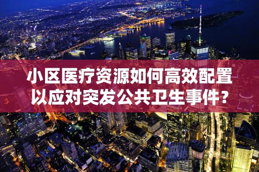 小区医疗资源如何高效配置以应对突发公共卫生事件？