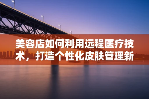 美容店如何利用远程医疗技术，打造个性化皮肤管理新体验？