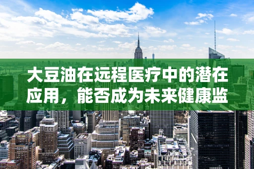 大豆油在远程医疗中的潜在应用，能否成为未来健康监测的‘隐形守护者’？