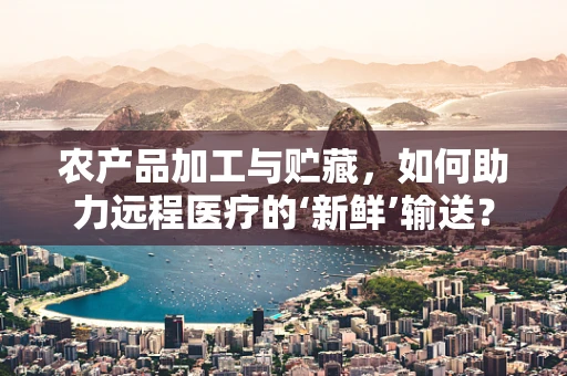农产品加工与贮藏，如何助力远程医疗的‘新鲜’输送？