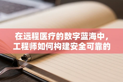 在远程医疗的数字蓝海中，工程师如何构建安全可靠的医疗数据传输桥梁？