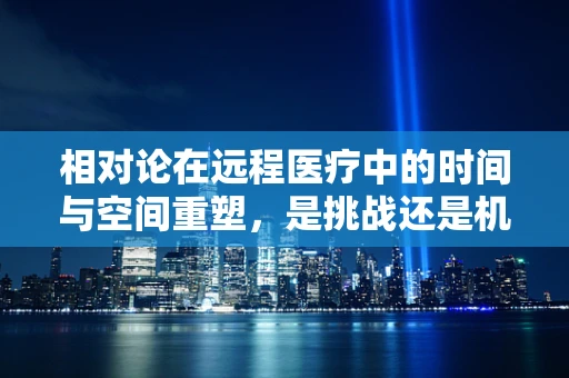 相对论在远程医疗中的时间与空间重塑，是挑战还是机遇？
