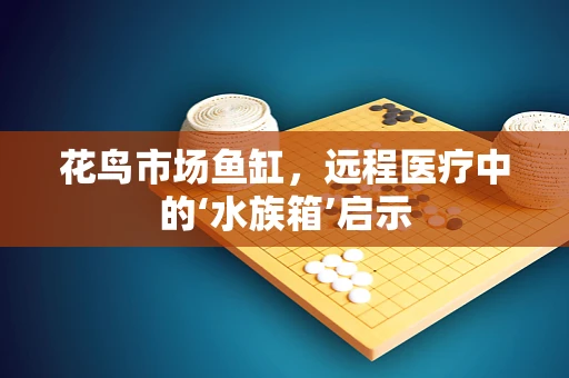 花鸟市场鱼缸，远程医疗中的‘水族箱’启示