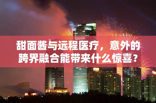 甜面酱与远程医疗，意外的跨界融合能带来什么惊喜？