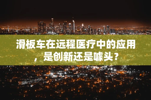 滑板车在远程医疗中的应用，是创新还是噱头？