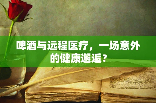 啤酒与远程医疗，一场意外的健康邂逅？