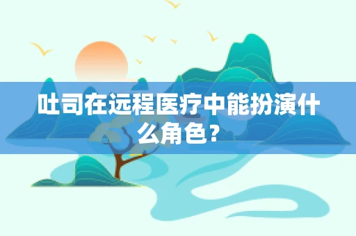 吐司在远程医疗中能扮演什么角色？