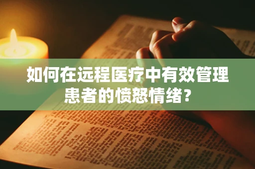 如何在远程医疗中有效管理患者的愤怒情绪？