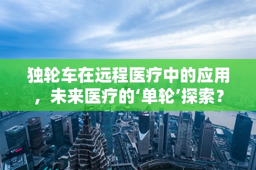 独轮车在远程医疗中的应用，未来医疗的‘单轮’探索？