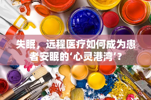 失眠，远程医疗如何成为患者安眠的‘心灵港湾’？
