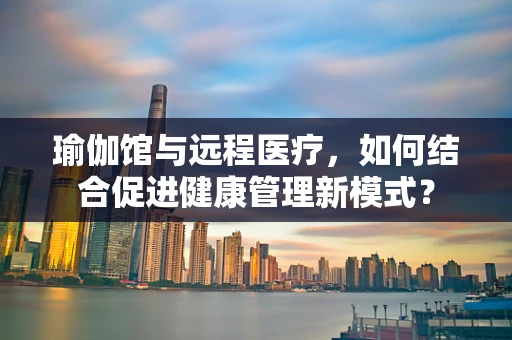 瑜伽馆与远程医疗，如何结合促进健康管理新模式？