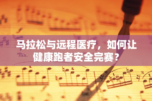马拉松与远程医疗，如何让健康跑者安全完赛？
