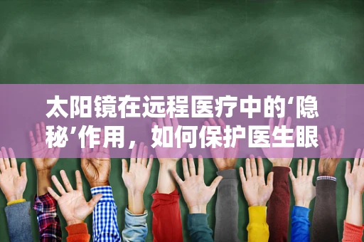 太阳镜在远程医疗中的‘隐秘’作用，如何保护医生眼睛免受屏幕蓝光伤害？