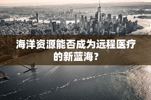 海洋资源能否成为远程医疗的新蓝海？