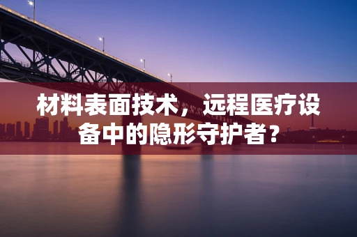 材料表面技术，远程医疗设备中的隐形守护者？