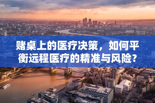 赌桌上的医疗决策，如何平衡远程医疗的精准与风险？