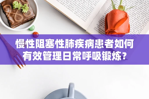 慢性阻塞性肺疾病患者如何有效管理日常呼吸锻炼？