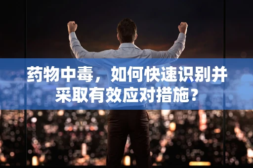 药物中毒，如何快速识别并采取有效应对措施？