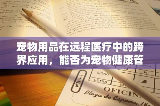 宠物用品在远程医疗中的跨界应用，能否为宠物健康管理带来新突破？