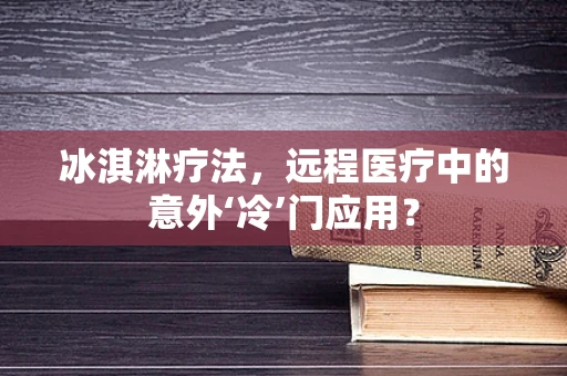冰淇淋疗法，远程医疗中的意外‘冷’门应用？