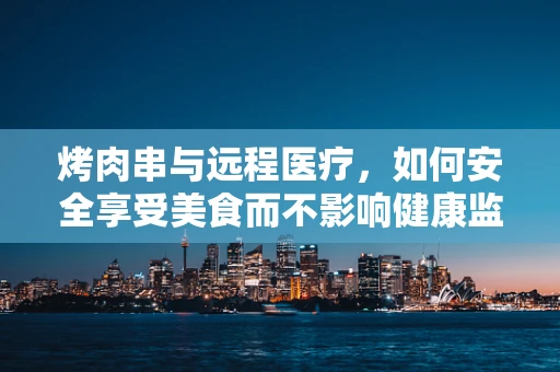 烤肉串与远程医疗，如何安全享受美食而不影响健康监测？