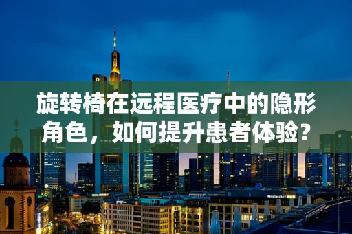 旋转椅在远程医疗中的隐形角色，如何提升患者体验？