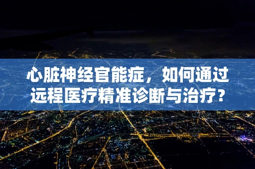 心脏神经官能症，如何通过远程医疗精准诊断与治疗？