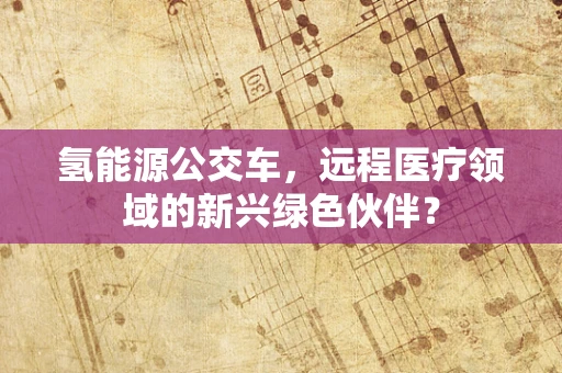 氢能源公交车，远程医疗领域的新兴绿色伙伴？
