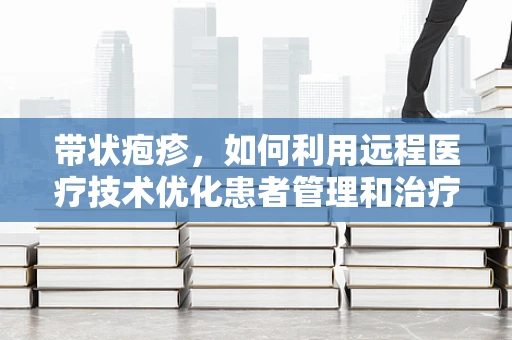 带状疱疹，如何利用远程医疗技术优化患者管理和治疗？