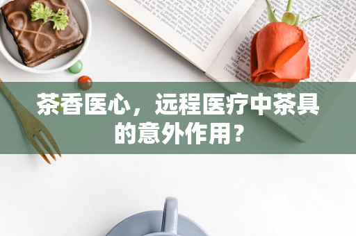 茶香医心，远程医疗中茶具的意外作用？
