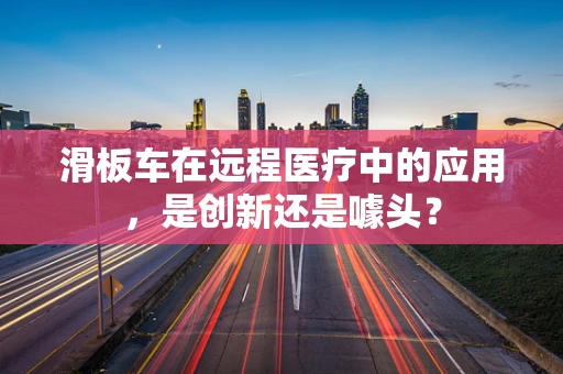 滑板车在远程医疗中的应用，是创新还是噱头？
