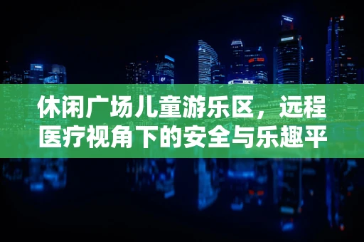 休闲广场儿童游乐区，远程医疗视角下的安全与乐趣平衡
