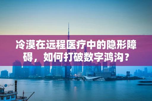 冷漠在远程医疗中的隐形障碍，如何打破数字鸿沟？