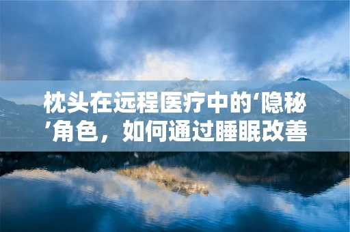 枕头在远程医疗中的‘隐秘’角色，如何通过睡眠改善患者健康？