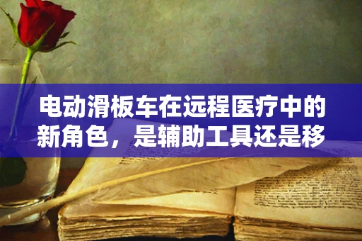 电动滑板车在远程医疗中的新角色，是辅助工具还是移动诊所？