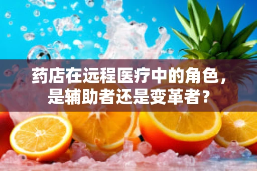 药店在远程医疗中的角色，是辅助者还是变革者？