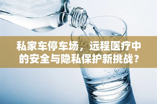 私家车停车场，远程医疗中的安全与隐私保护新挑战？
