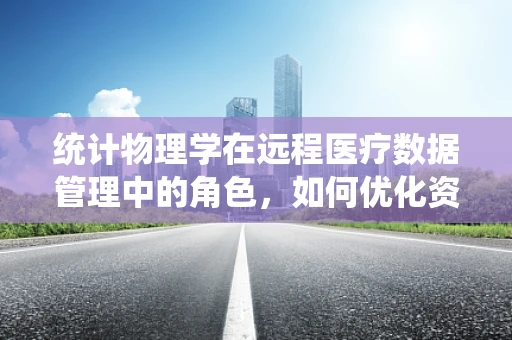 统计物理学在远程医疗数据管理中的角色，如何优化资源分配与预测？
