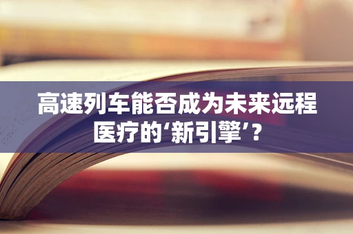 高速列车能否成为未来远程医疗的‘新引擎’？