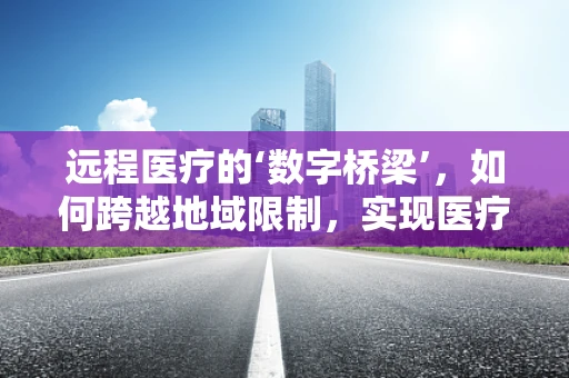 远程医疗的‘数字桥梁’，如何跨越地域限制，实现医疗资源的均衡分配？