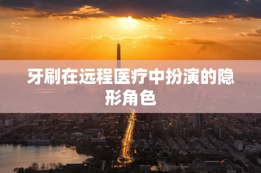 牙刷在远程医疗中扮演的隐形角色