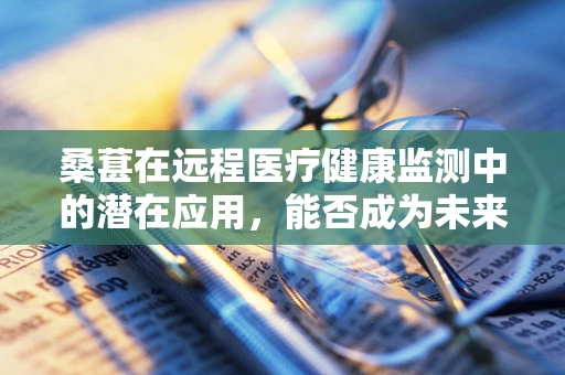 桑葚在远程医疗健康监测中的潜在应用，能否成为未来‘数字药’？