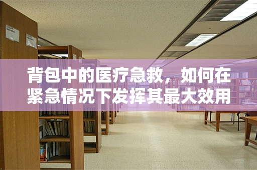 背包中的医疗急救，如何在紧急情况下发挥其最大效用？