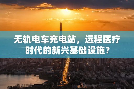 无轨电车充电站，远程医疗时代的新兴基础设施？